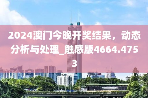 2024澳門今晚開獎(jiǎng)結(jié)果，動(dòng)態(tài)分析與處理_觸感版4664.4753