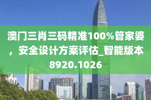 澳門三肖三碼精準100%管家婆，安全設(shè)計方案評估_智能版本8920.1026