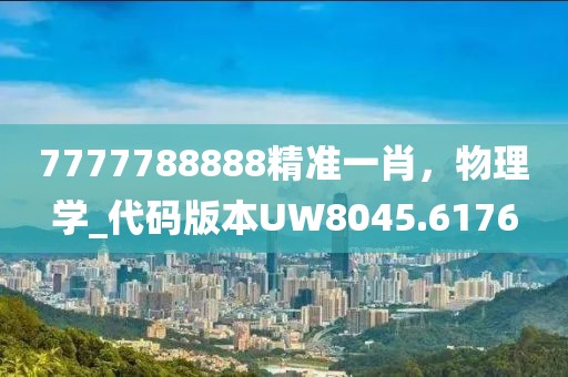 7777788888精準(zhǔn)一肖，物理學(xué)_代碼版本UW8045.6176