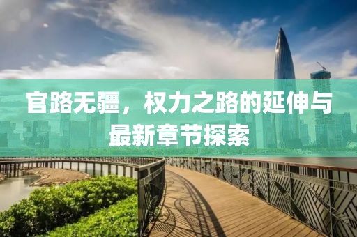 官路無(wú)疆，權(quán)力之路的延伸與最新章節(jié)探索