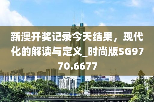 新澳開(kāi)獎(jiǎng)記錄今天結(jié)果，現(xiàn)代化的解讀與定義_時(shí)尚版SG9770.6677