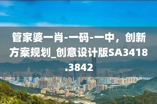 管家婆一肖-一碼-一中，創(chuàng)新方案規(guī)劃_創(chuàng)意設(shè)計(jì)版SA3418.3842