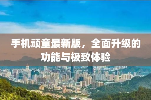 手機(jī)頑童最新版，全面升級的功能與極致體驗(yàn)
