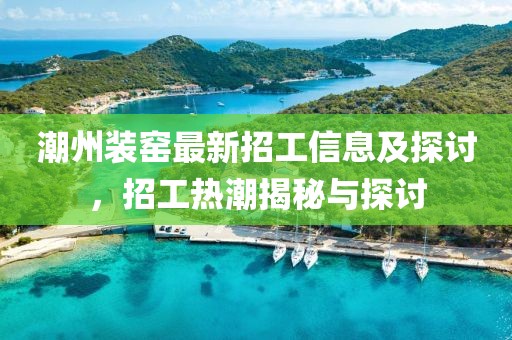 潮州裝窯最新招工信息及探討，招工熱潮揭秘與探討