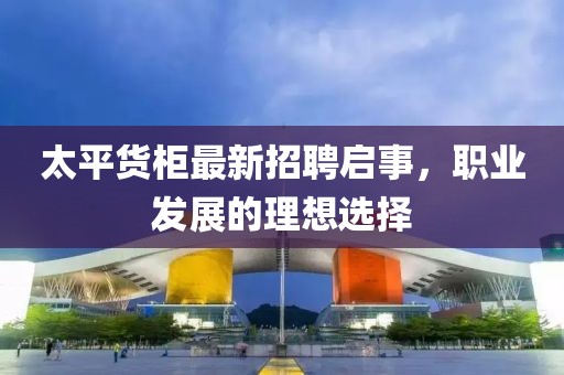 太平貨柜最新招聘啟事，職業(yè)發(fā)展的理想選擇