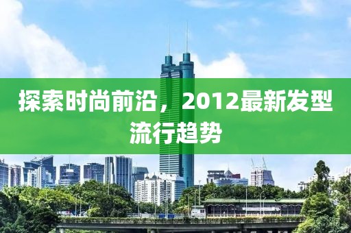 探索時尚前沿，2012最新發(fā)型流行趨勢