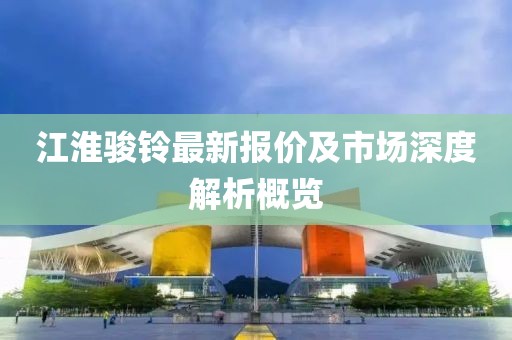 江淮駿鈴最新報價及市場深度解析概覽