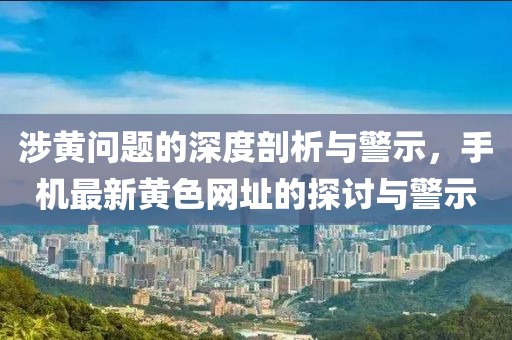 涉黃問(wèn)題的深度剖析與警示，手機(jī)最新黃色網(wǎng)址的探討與警示