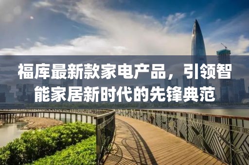 福庫(kù)最新款家電產(chǎn)品，引領(lǐng)智能家居新時(shí)代的先鋒典范