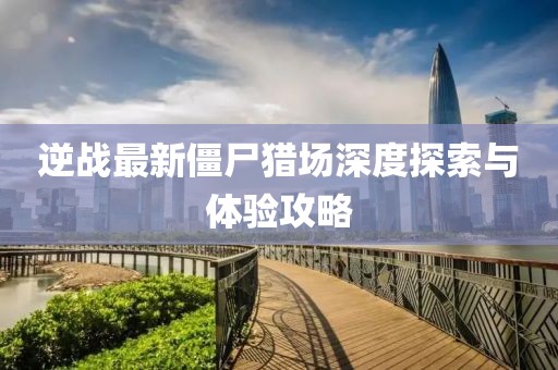 逆戰(zhàn)最新僵尸獵場深度探索與體驗(yàn)攻略