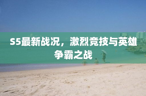 S5最新戰(zhàn)況，激烈競技與英雄爭霸之戰(zhàn)
