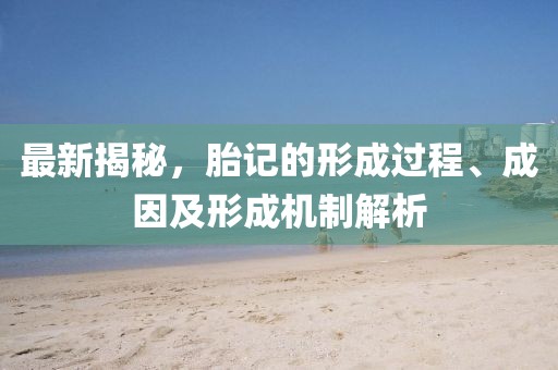 最新揭秘，胎記的形成過(guò)程、成因及形成機(jī)制解析