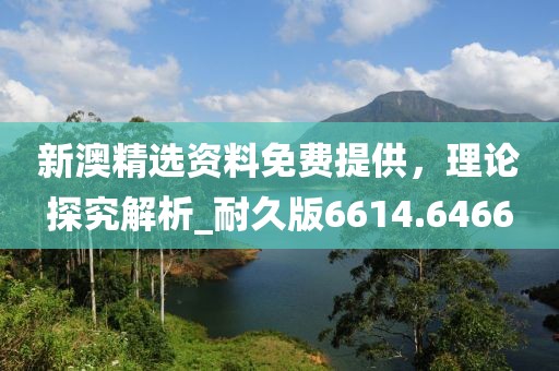 新澳精選資料免費(fèi)提供，理論探究解析_耐久版6614.6466