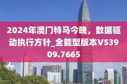 2024年澳門特馬今晚，數(shù)據(jù)驅(qū)動執(zhí)行方針_全能型版本VS3909.7665