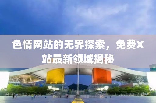 色情網(wǎng)站的無界探索，免費X站最新領(lǐng)域揭秘