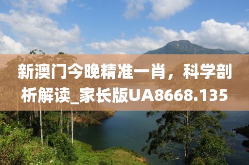 新澳門(mén)今晚精準(zhǔn)一肖，科學(xué)剖析解讀_家長(zhǎng)版UA8668.135