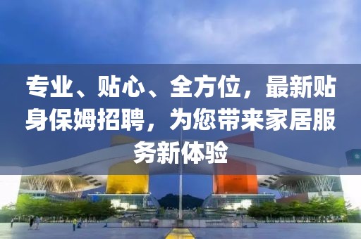 專業(yè)、貼心、全方位，最新貼身保姆招聘，為您帶來(lái)家居服務(wù)新體驗(yàn)