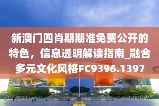 新澳門四肖期期準免費公開的特色，信息透明解讀指南_融合多元文化風(fēng)格FC9396.1397