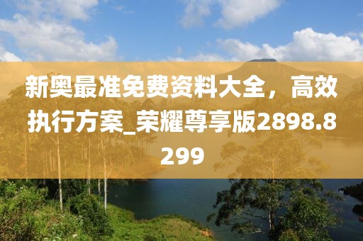 新奧最準(zhǔn)免費(fèi)資料大全，高效執(zhí)行方案_榮耀尊享版2898.8299