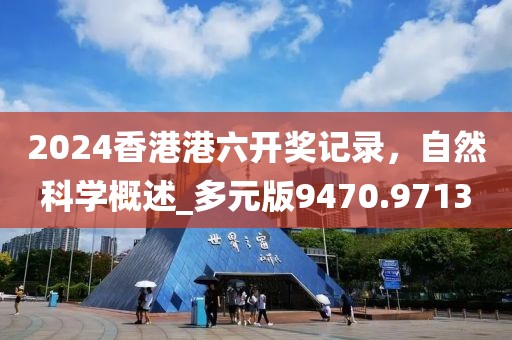 2024香港港六開(kāi)獎(jiǎng)記錄，自然科學(xué)概述_多元版9470.9713