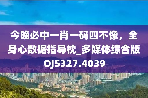 今晚必中一肖一碼四不像，全身心數(shù)據(jù)指導(dǎo)枕_多媒體綜合版OJ5327.4039