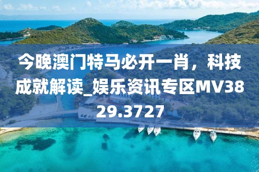 今晚澳門特馬必開一肖，科技成就解讀_娛樂資訊專區(qū)MV3829.3727