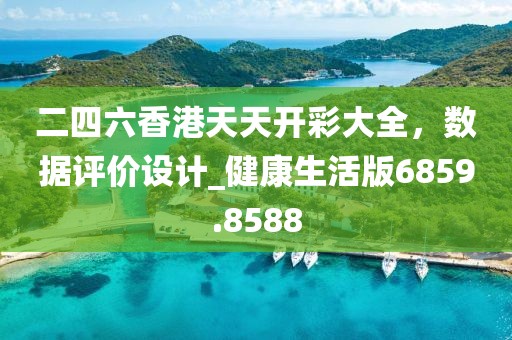 二四六香港天天開彩大全，數(shù)據(jù)評(píng)價(jià)設(shè)計(jì)_健康生活版6859.8588