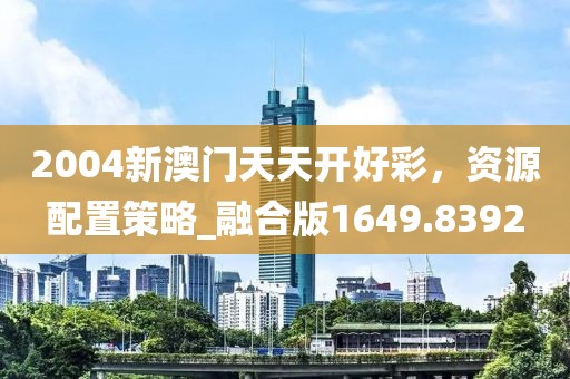 2004新澳門天天開好彩，資源配置策略_融合版1649.8392