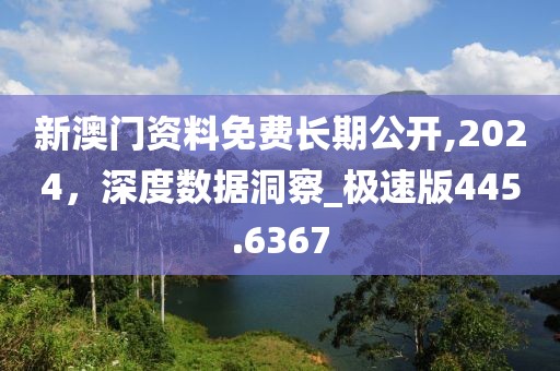 新澳門資料免費(fèi)長期公開,2024，深度數(shù)據(jù)洞察_極速版445.6367