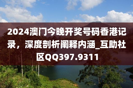 2024澳門今晚開獎(jiǎng)號(hào)碼香港記錄，深度剖析闡釋內(nèi)涵_互助社區(qū)QQ397.9311