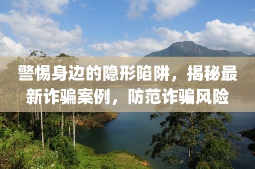 警惕身邊的隱形陷阱，揭秘最新詐騙案例，防范詐騙風險