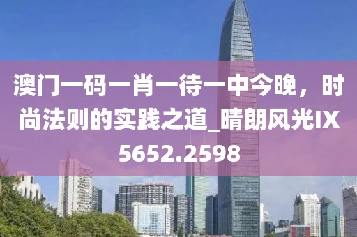 澳門一碼一肖一待一中今晚，時(shí)尚法則的實(shí)踐之道_晴朗風(fēng)光IX5652.2598