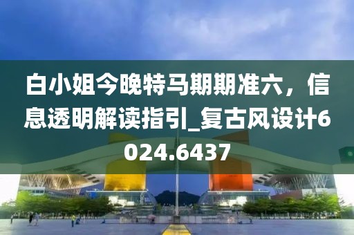 白小姐今晚特馬期期準(zhǔn)六，信息透明解讀指引_復(fù)古風(fēng)設(shè)計6024.6437