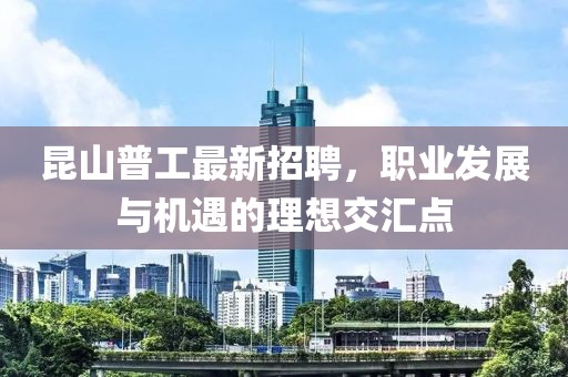 昆山普工最新招聘，職業(yè)發(fā)展與機遇的理想交匯點