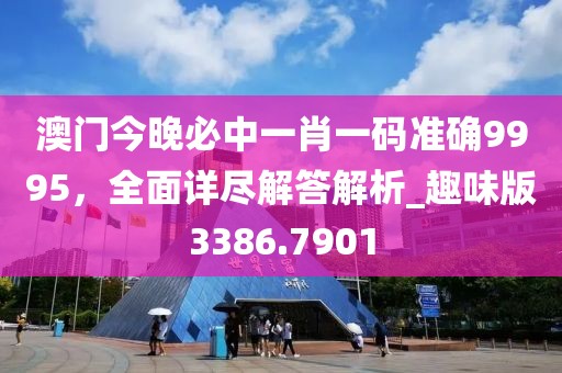 澳門今晚必中一肖一碼準(zhǔn)確9995，全面詳盡解答解析_趣味版3386.7901