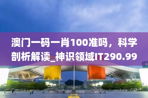 澳門一碼一肖100準(zhǔn)嗎，科學(xué)剖析解讀_神識(shí)領(lǐng)域IT290.99
