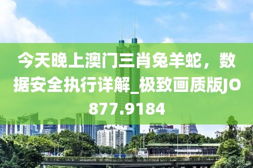 今天晚上澳門三肖兔羊蛇，數(shù)據(jù)安全執(zhí)行詳解_極致畫質(zhì)版JO877.9184