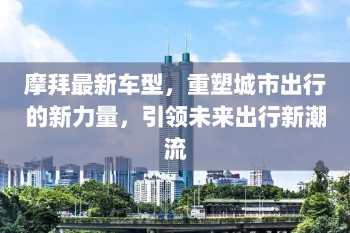摩拜最新車型，重塑城市出行的新力量，引領(lǐng)未來出行新潮流