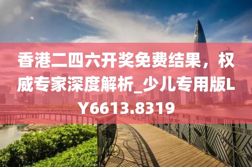香港二四六開獎免費(fèi)結(jié)果，權(quán)威專家深度解析_少兒專用版LY6613.8319