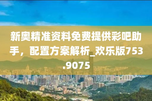 新奧精準(zhǔn)資料免費(fèi)提供彩吧助手，配置方案解析_歡樂版753.9075