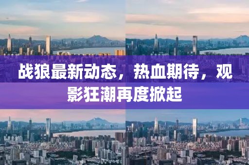 戰(zhàn)狼最新動態(tài)，熱血期待，觀影狂潮再度掀起