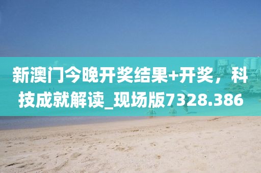 新澳門今晚開獎結果+開獎，科技成就解讀_現(xiàn)場版7328.386