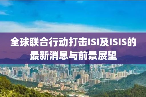 全球聯(lián)合行動(dòng)打擊ISI及ISIS的最新消息與前景展望