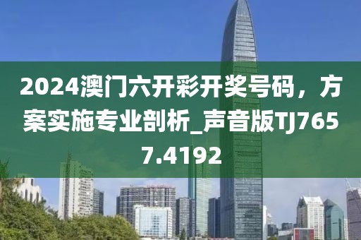 2024澳門六開彩開獎號碼，方案實施專業(yè)剖析_聲音版TJ7657.4192