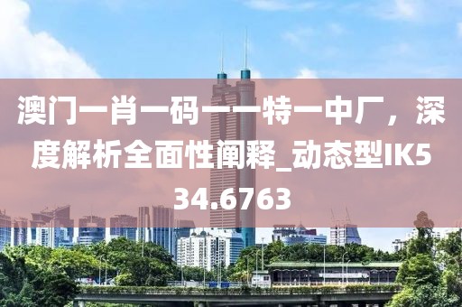 澳門一肖一碼一一特一中廠，深度解析全面性闡釋_動(dòng)態(tài)型IK534.6763
