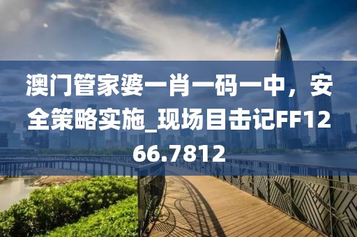 澳門(mén)管家婆一肖一碼一中，安全策略實(shí)施_現(xiàn)場(chǎng)目擊記FF1266.7812
