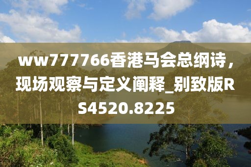 ww777766香港馬會(huì)總綱詩，現(xiàn)場觀察與定義闡釋_別致版RS4520.8225