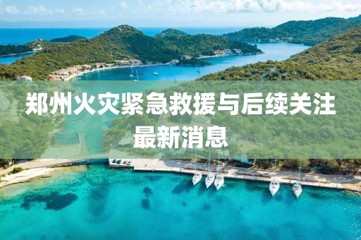 鄭州火災緊急救援與后續(xù)關(guān)注最新消息