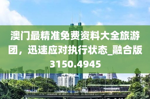 澳門最精準(zhǔn)免費資料大全旅游團(tuán)，迅速應(yīng)對執(zhí)行狀態(tài)_融合版3150.4945
