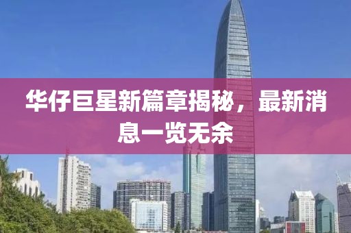 華仔巨星新篇章揭秘，最新消息一覽無余